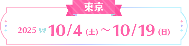 東京:2025 10/4(土)~10/19(日)